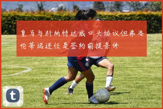 皇马与科纳特达成口头协议但弗洛伦蒂诺连任是签约前提条件