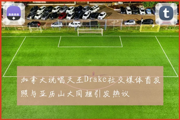 加拿大说唱天王Drake社交媒体首发照与亚历山大同框引发热议