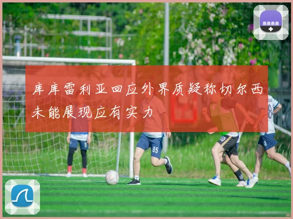 库库雷利亚回应外界质疑称切尔西未能展现应有实力