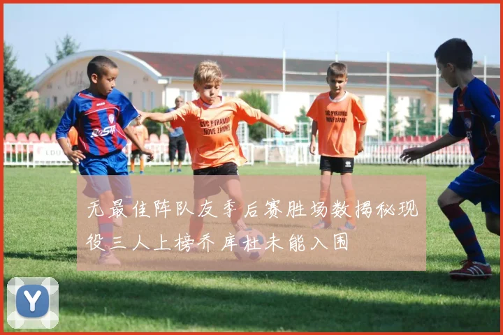 无最佳阵队友季后赛胜场数揭秘现役三人上榜乔库杜未能入围