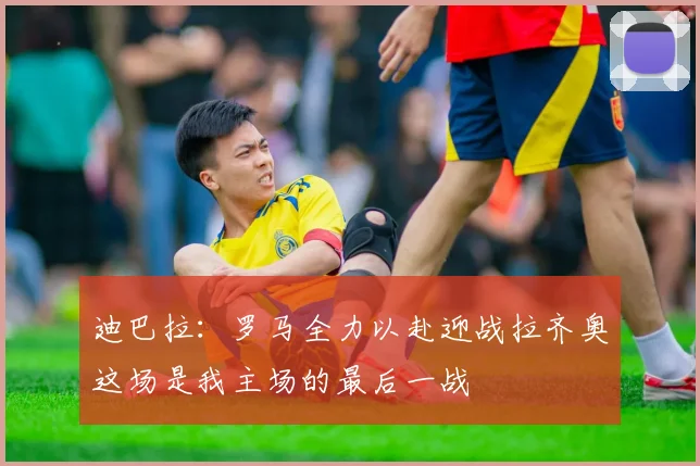 迪巴拉：罗马全力以赴迎战拉齐奥这场是我主场的最后一战