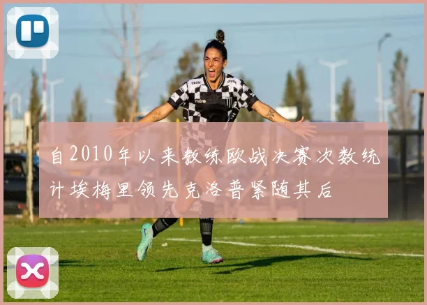 自2010年以来教练欧战决赛次数统计埃梅里领先克洛普紧随其后