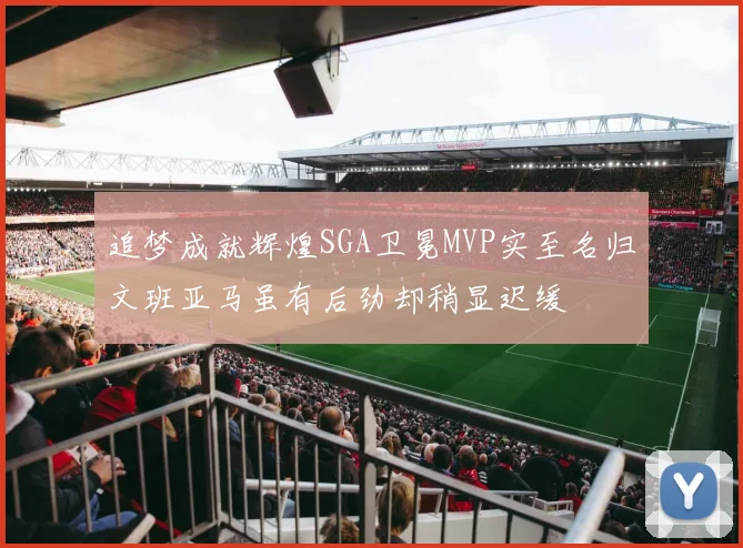 追梦成就辉煌SGA卫冕MVP实至名归文班亚马虽有后劲却稍显迟缓