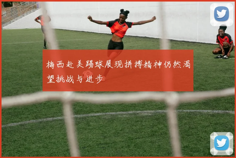 梅西赴美踢球展现拼搏精神仍然渴望挑战与进步