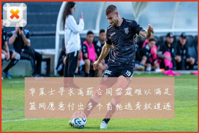 华莱士寻求高薪合同雷霆难以满足篮网愿意付出多个首轮选秀权追逐