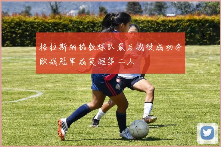 格拉斯纳执教球队最后战役成功夺欧战冠军成英超第二人