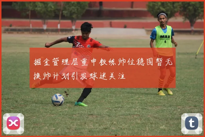 掘金管理层重申教练帅位稳固暂无换帅计划引发球迷关注
