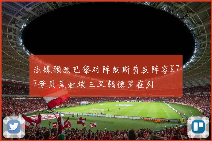 法媒预测巴黎对阵朗斯首发阵容K77登贝莱杜埃三叉戟德罗在列